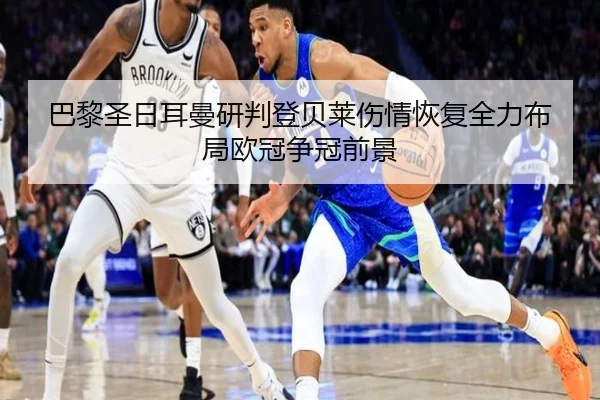 巴黎圣日耳曼研判登贝莱伤情恢复全力布局欧冠争冠前景