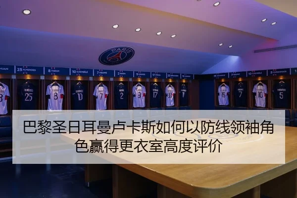 巴黎圣日耳曼卢卡斯如何以防线领袖角色赢得更衣室高度评价