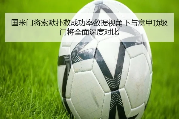 国米门将索默扑救成功率数据视角下与意甲顶级门将全面深度对比