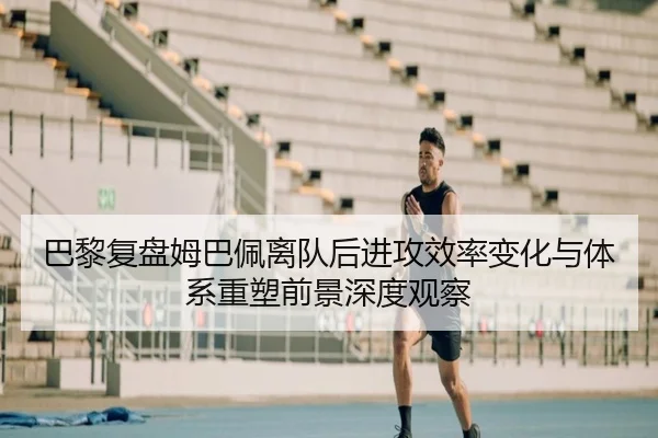 巴黎复盘姆巴佩离队后进攻效率变化与体系重塑前景深度观察