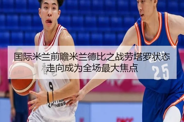 国际米兰前瞻米兰德比之战劳塔罗状态走向成为全场最大焦点