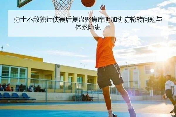 勇士不敌独行侠赛后复盘聚焦库明加协防轮转问题与体系隐患